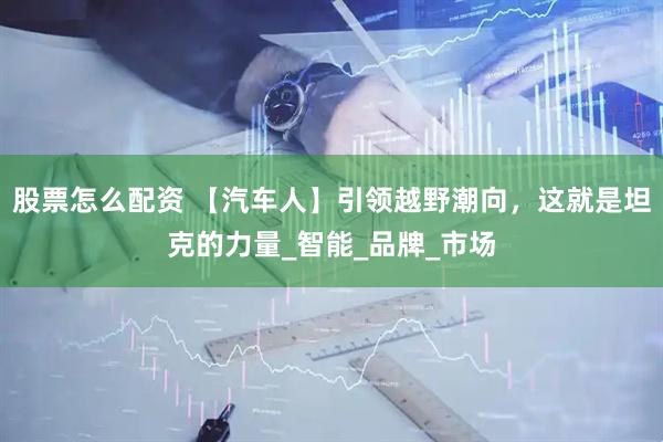 股票怎么配资 【汽车人】引领越野潮向，这就是坦克的力量_智能_品牌_市场