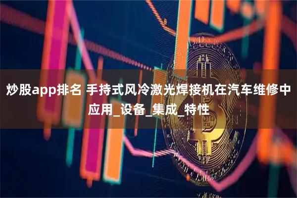 炒股app排名 手持式风冷激光焊接机在汽车维修中应用_设备_集成_特性