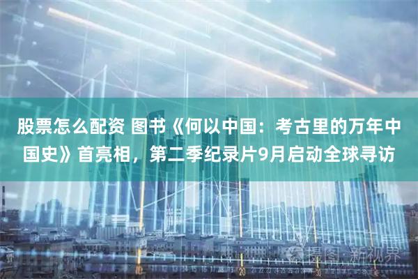 股票怎么配资 图书《何以中国：考古里的万年中国史》首亮相，第二季纪录片9月启动全球寻访