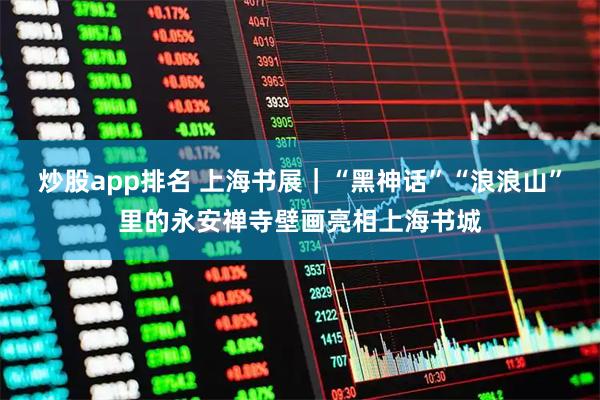 炒股app排名 上海书展｜“黑神话”“浪浪山”里的永安禅寺壁画亮相上海书城