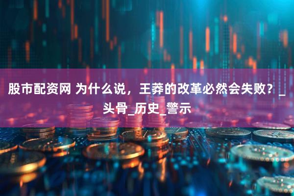 股市配资网 为什么说，王莽的改革必然会失败？_头骨_历史_警示