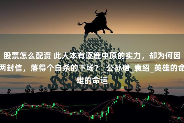 股票怎么配资 此人本有逐鹿中原的实力，却为何因为两封信，落得个自杀的下场？_公孙瓒_袁绍_英雄的命运