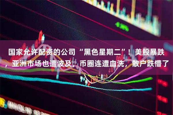 国家允许配资的公司 “黑色星期二”！美股暴跌，亚洲市场也遭波及，币圈连遭血洗，散户跌懵了