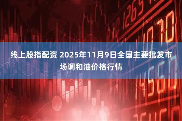 线上股指配资 2025年11月9日全国主要批发市场调和油价格行情