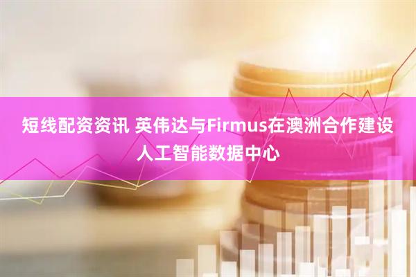 短线配资资讯 英伟达与Firmus在澳洲合作建设人工智能数据中心