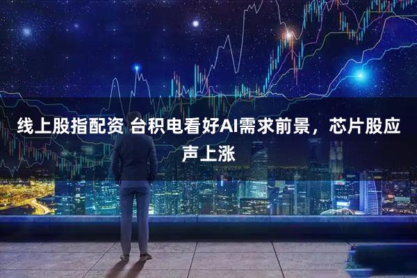 线上股指配资 台积电看好AI需求前景，芯片股应声上涨