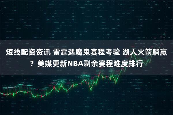 短线配资资讯 雷霆遇魔鬼赛程考验 湖人火箭躺赢？美媒更新NBA剩余赛程难度排行