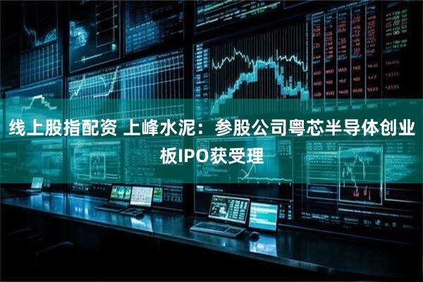 线上股指配资 上峰水泥：参股公司粤芯半导体创业板IPO获受理