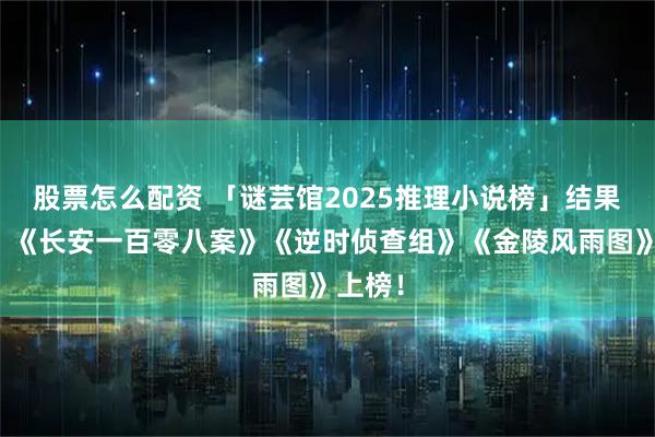 股票怎么配资 「谜芸馆2025推理小说榜」结果揭晓！《长安一百零八案》《逆时侦查组》《金陵风雨图》上榜！