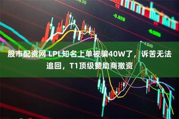 股市配资网 LPL知名上单被骗40W了，诉苦无法追回，T1顶级赞助商撤资