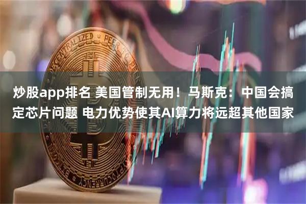 炒股app排名 美国管制无用！马斯克：中国会搞定芯片问题 电力优势使其AI算力将远超其他国家