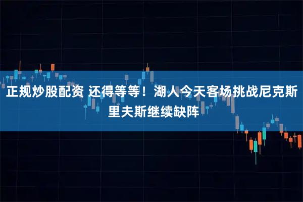 正规炒股配资 还得等等！湖人今天客场挑战尼克斯 里夫斯继续缺阵