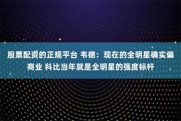 股票配资的正规平台 韦德：现在的全明星确实偏商业 科比当年就是全明星的强度标杆