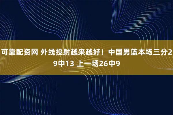 可靠配资网 外线投射越来越好！中国男篮本场三分29中13 上一场26中9