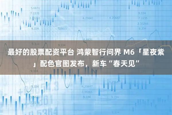 最好的股票配资平台 鸿蒙智行问界 M6「星夜紫」配色官图发布，新车“春天见”